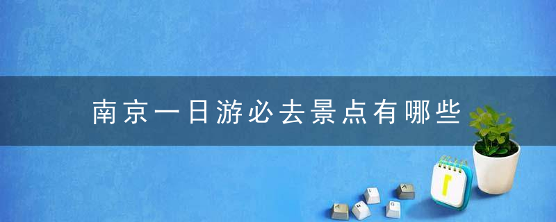 南京一日游必去景点有哪些 南京一日游必去景点推荐